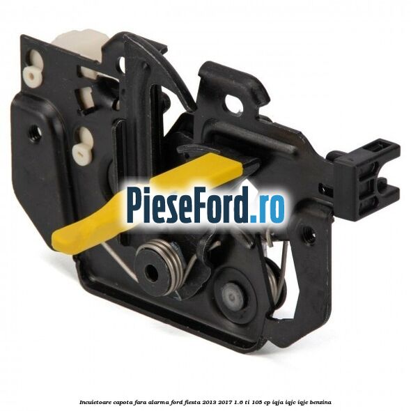 Incuietoare capota fara alarma Ford Fiesta 2013-2017 1.6 Ti 105 cp IQJA, IQJC, IQJE benzina