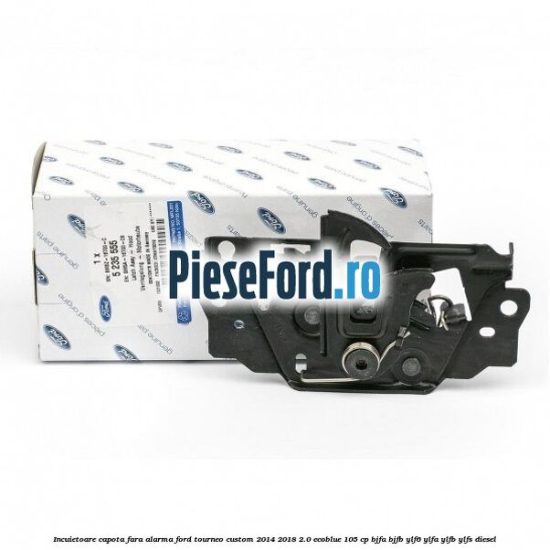 Incuietoare capota fara alarma Ford Tourneo Custom 2014-2018 2.0 EcoBlue 105 cp BJFA, BJFB, YLF6, YLFA, YLFB, YLFS diesel