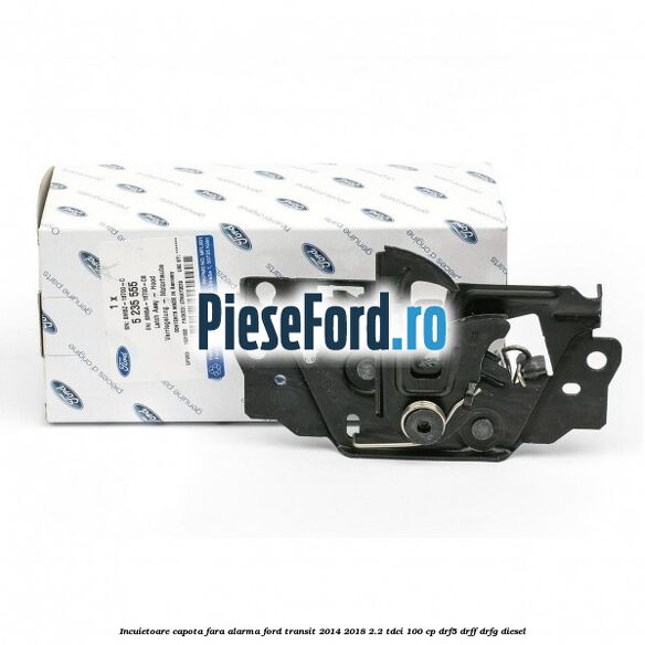 Incuietoare capota fara alarma Ford Transit 2014-2018 2.2 TDCi 100 cp DRF5, DRFF, DRFG diesel