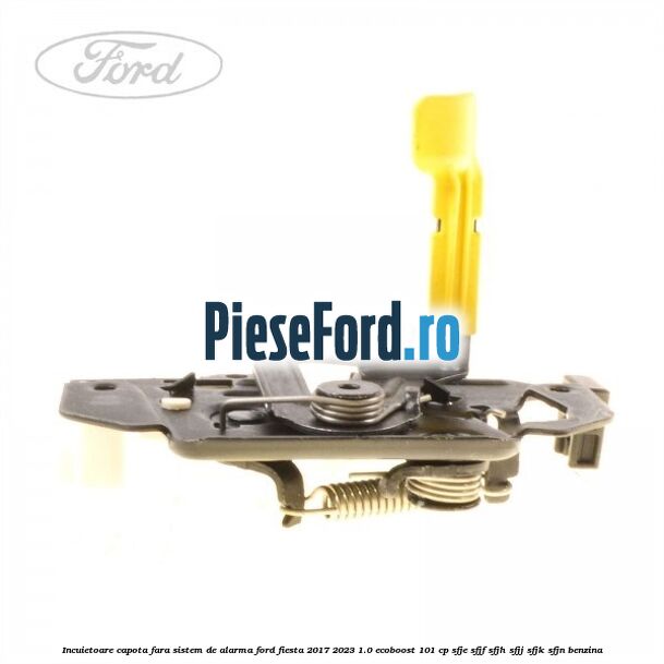 Incuietoare capota fara sistem de alarma Ford Fiesta 2017-2023 1.0 EcoBoost 101 cp SFJE, SFJF, SFJH, SFJJ, SFJK, SFJN benzina