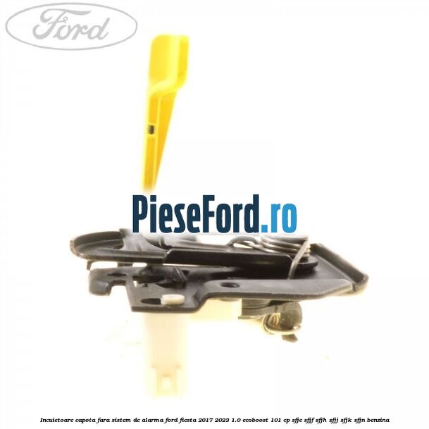Incuietoare capota fara sistem de alarma Ford Fiesta 2017-2023 1.0 EcoBoost 101 cp SFJE, SFJF, SFJH, SFJJ, SFJK, SFJN benzina
