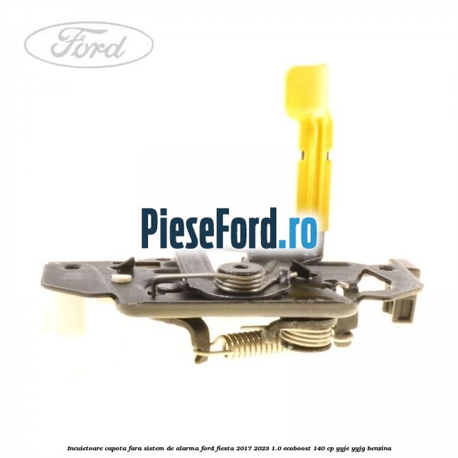 Incuietoare capota fara sistem de alarma Ford Fiesta 2017-2023 1.0 EcoBoost 140 cp Incuietoare capota fara sistem de alarma Ford Fiesta 2017-2023 1.0 EcoBoost 140 cp YYJE, YYJG benzina