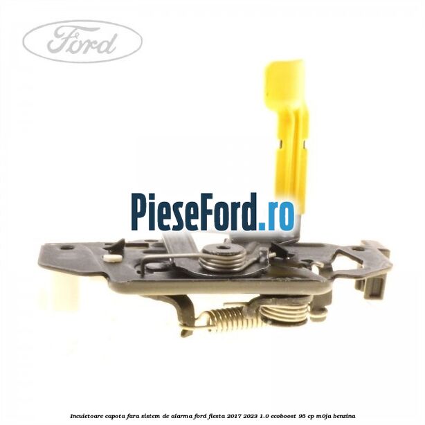 Incuietoare capota fara sistem de alarma Ford Fiesta 2017-2023 1.0 EcoBoost 95 cp M0JA benzina