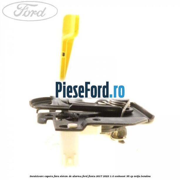 Incuietoare capota fara sistem de alarma Ford Fiesta 2017-2023 1.0 EcoBoost 95 cp M0JA benzina