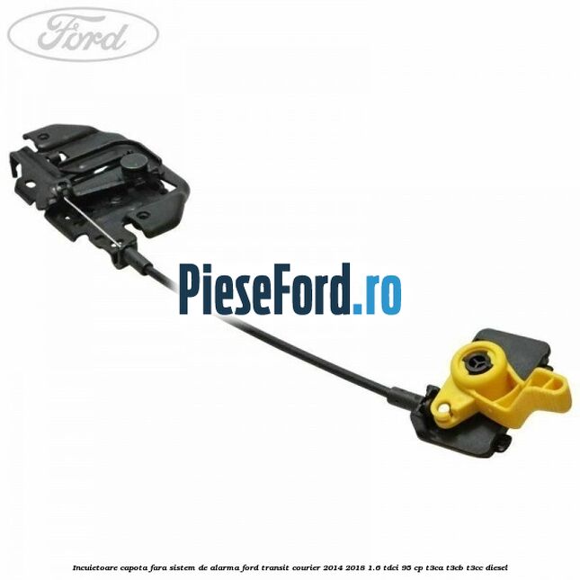 Incuietoare capota fara sistem de alarma Ford Transit Courier 2014-2018 1.6 TDCi 95 cp T3CA, T3CB, T3CC diesel