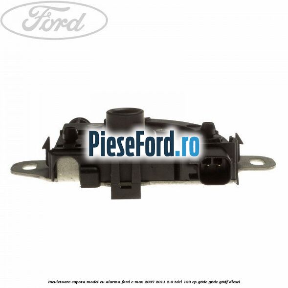 Incuietoare capota model cu alarma Ford C-Max 2007-2011 2.0 TDCi 133 cp G6DC, G6DE, G6DF diesel