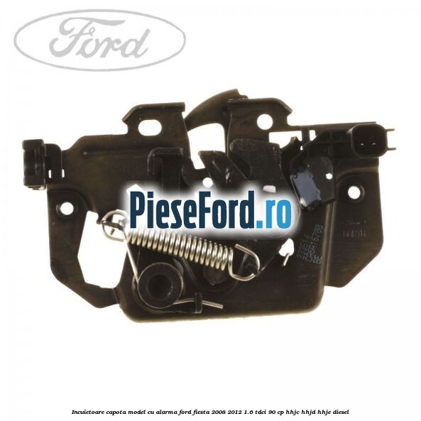 Incuietoare capota model cu alarma Ford Fiesta 2008-2012 1.6 TDCi 90 cp Incuietoare capota model cu alarma Ford Fiesta 2008-2012 1.6 TDCi 90 cp HHJC, HHJD, HHJE diesel