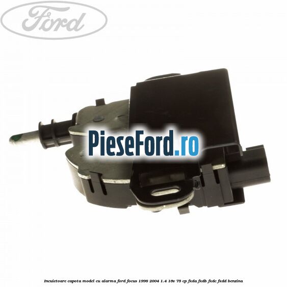 Incuietoare capota, model cu alarma Ford Focus 1998-2004 1.4 16V 75 cp Incuietoare capota, model cu alarma Ford Focus 1998-2004 1.4 16V 75 cp FXDA, FXDB, FXDC, FXDD benzina