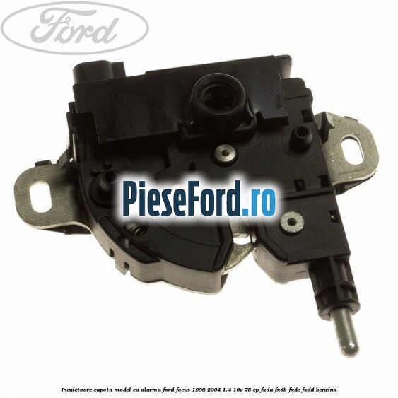 Incuietoare capota, model cu alarma Ford Focus 1998-2004 1.4 16V 75 cp Incuietoare capota, model cu alarma Ford Focus 1998-2004 1.4 16V 75 cp FXDA, FXDB, FXDC, FXDD benzina