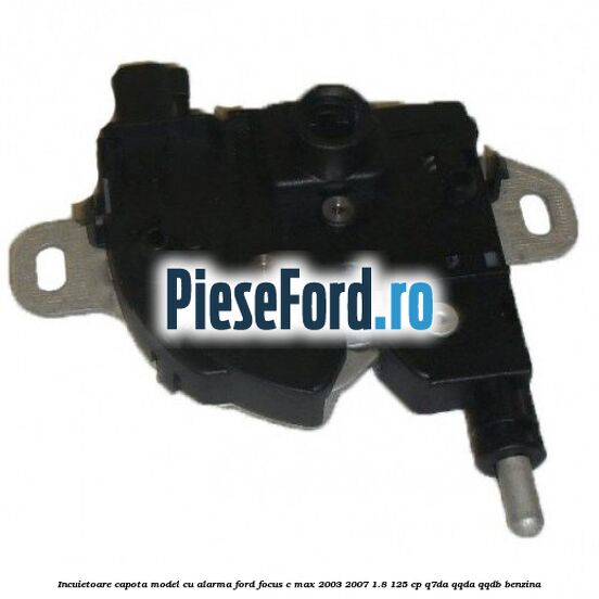 Incuietoare capota model cu alarma Ford Focus C-Max 2003-2007 1.8 125 cp Incuietoare capota model cu alarma Ford Focus C-Max 2003-2007 1.8 125 cp Q7DA, QQDA, QQDB benzina