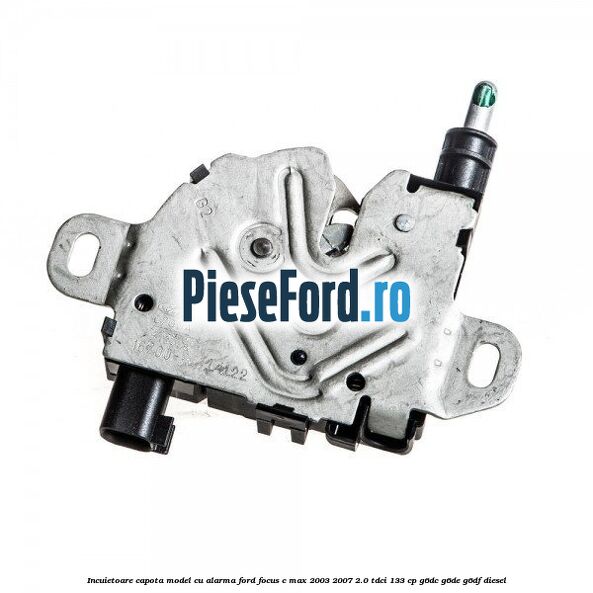 Incuietoare capota model cu alarma Ford Focus C-Max 2003-2007 2.0 TDCi 133 cp G6DC, G6DE, G6DF diesel