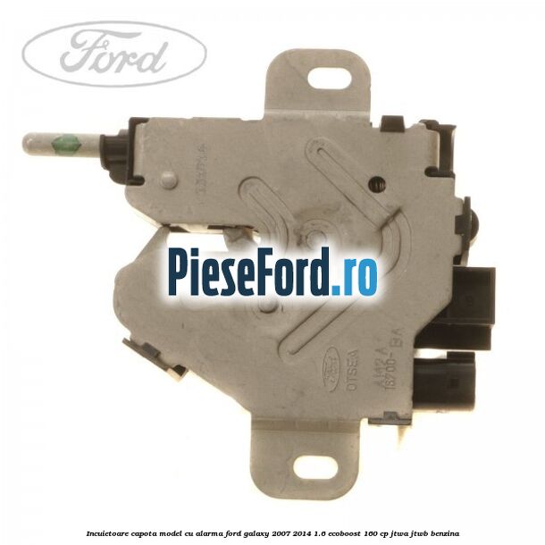 Incuietoare capota model cu alarma Ford Galaxy 2007-2014 1.6 EcoBoost 160 cp JTWA, JTWB benzina
