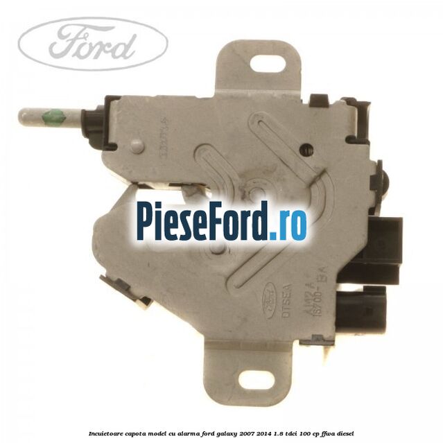 Incuietoare capota model cu alarma Ford Galaxy 2007-2014 1.8 TDCi 100 cp FFWA diesel