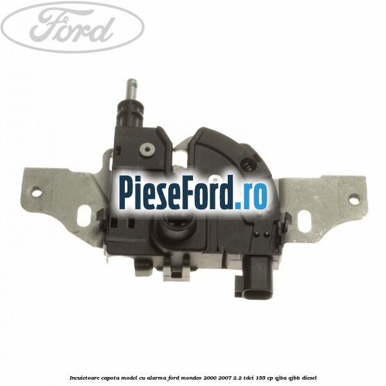 Incuietoare capota model cu alarma Ford Mondeo 2000-2007 2.2 TDCi 155 cp QJBA, QJBB diesel