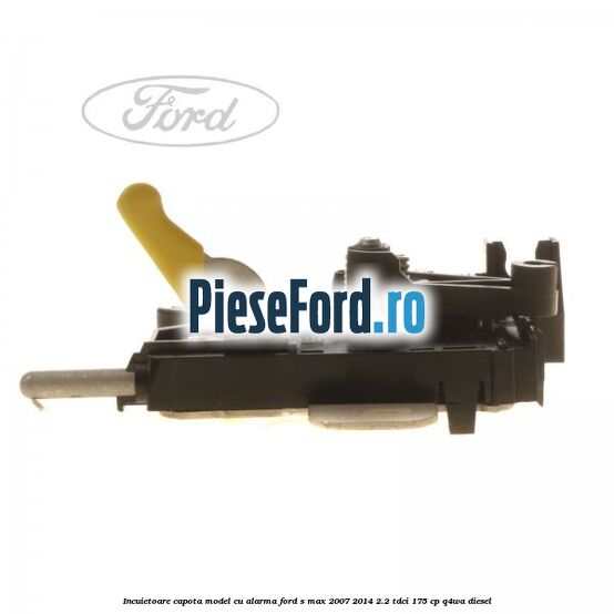 Incuietoare capota model cu alarma Ford S-Max 2007-2014 2.2 TDCi 175 cp Q4WA diesel