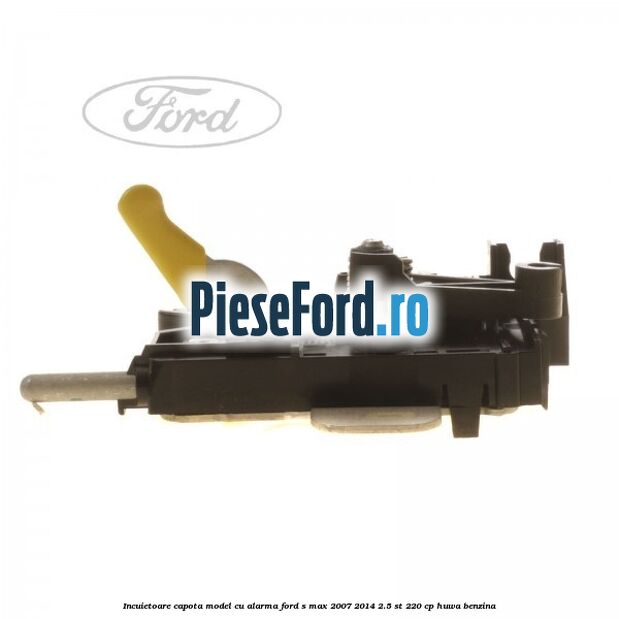 Incuietoare capota model cu alarma Ford S-Max 2007-2014 2.5 ST 220 cp Incuietoare capota model cu alarma Ford S-Max 2007-2014 2.5 ST 220 cp HUWA benzina