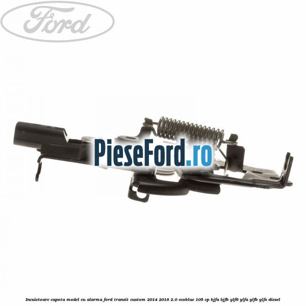 Incuietoare capota model cu alarma Ford Transit Custom 2014-2018 2.0 EcoBlue 105 cp BJFA, BJFB, YLF6, YLFA, YLFB, YLFS diesel