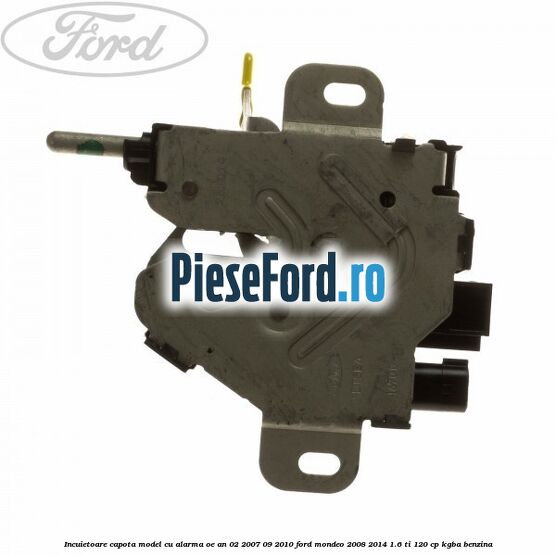 Incuietoare capota model cu alarma OE an 02/2007-09/2010 Ford Mondeo 2008-2014 1.6 Ti 120 cp KGBA benzina