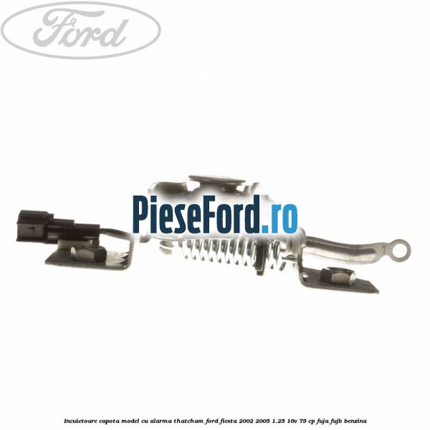 Incuietoare capota model cu alarma Thatcham Ford Fiesta 2002-2005 1.25 16V 75 cp FUJA, FUJB benzina