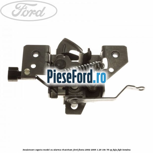 Incuietoare capota model cu alarma Thatcham Ford Fiesta 2002-2005 1.25 16V 75 cp FUJA, FUJB benzina