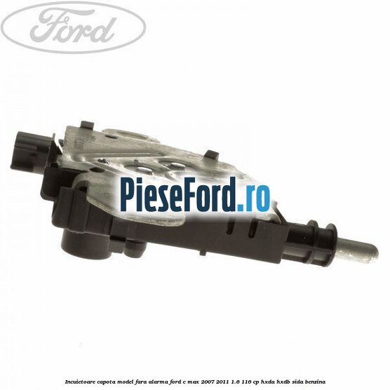 Incuietoare capota model fara alarma Ford C-Max 2007-2011 1.6 116 cp Incuietoare capota model fara alarma Ford C-Max 2007-2011 1.6 116 cp HXDA, HXDB, SIDA benzina