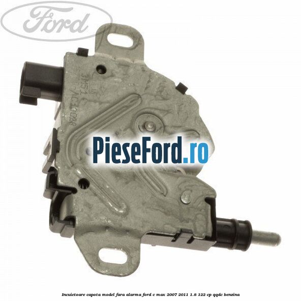 Incuietoare capota model fara alarma Ford C-Max 2007-2011 1.8 122 cp Incuietoare capota model fara alarma Ford C-Max 2007-2011 1.8 122 cp QQDC benzina