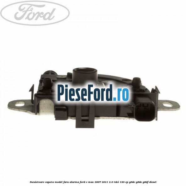 Incuietoare capota model fara alarma Ford C-Max 2007-2011 2.0 TDCi 133 cp Incuietoare capota model fara alarma Ford C-Max 2007-2011 2.0 TDCi 133 cp G6DC, G6DE, G6DF diesel