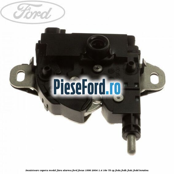 Incuietoare capota model fara alarma Ford Focus 1998-2004 1.4 16V 75 cp FXDA, FXDB, FXDC, FXDD benzina