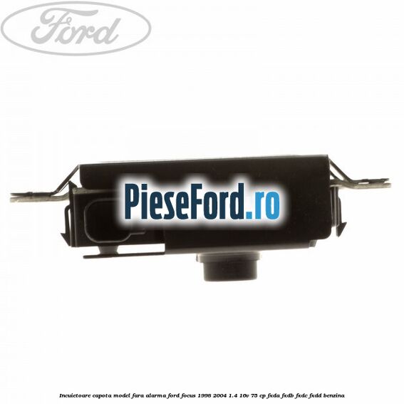 Incuietoare capota model fara alarma Ford Focus 1998-2004 1.4 16V 75 cp FXDA, FXDB, FXDC, FXDD benzina