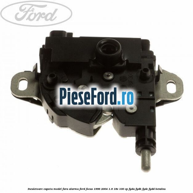 Incuietoare capota model fara alarma Ford Focus 1998-2004 1.6 16V 100 cp FYDA, FYDB, FYDC, FYDD benzina