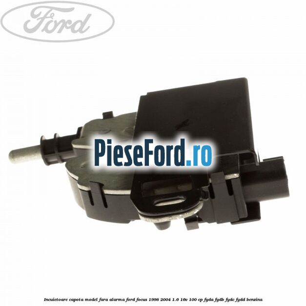 Incuietoare capota model fara alarma Ford Focus 1998-2004 1.6 16V 100 cp FYDA, FYDB, FYDC, FYDD benzina