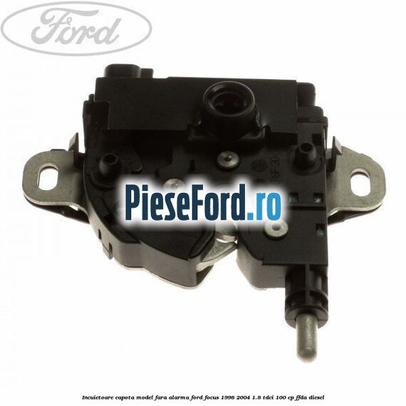 Incuietoare capota model fara alarma Ford Focus 1998-2004 1.8 TDCi 100 cp FFDA diesel