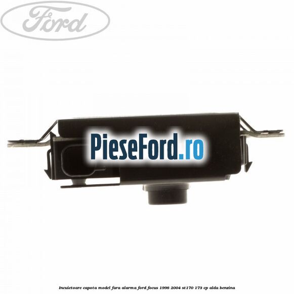 Incuietoare capota model fara alarma Ford Focus 1998-2004 ST170 173 cp Incuietoare capota model fara alarma Ford Focus 1998-2004 ST170 173 cp ALDA benzina