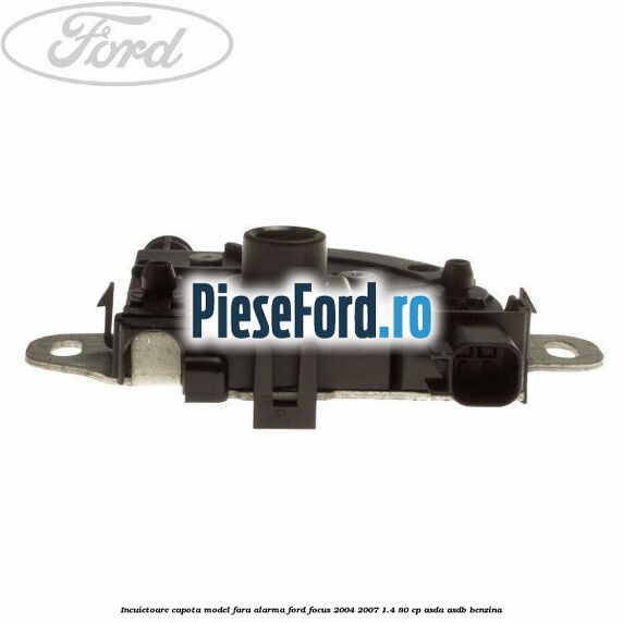 Incuietoare capota model fara alarma Ford Focus 2004-2007 1.4 80 cp Incuietoare capota model fara alarma Ford Focus 2004-2007 1.4 80 cp ASDA, ASDB benzina