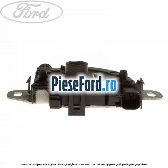 Incuietoare capota model fara alarma Ford Focus 2004-2007 1.6 TDCi 109 cp Incuietoare capota model fara alarma Ford Focus 2004-2007 1.6 TDCi 109 cp G8DA, G8DB, G8DD, G8DE, G8DF diesel