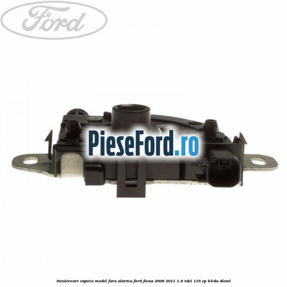 Incuietoare capota model fara alarma Ford Focus 2008-2011 1.8 TDCi 115 cp KKDA diesel