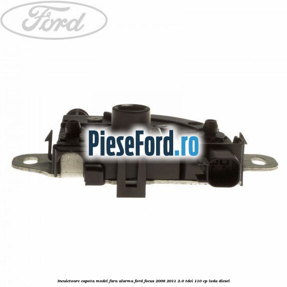 Incuietoare capota model fara alarma Ford Focus 2008-2011 2.0 TDCi 110 cp Incuietoare capota model fara alarma Ford Focus 2008-2011 2.0 TDCi 110 cp IXDA diesel
