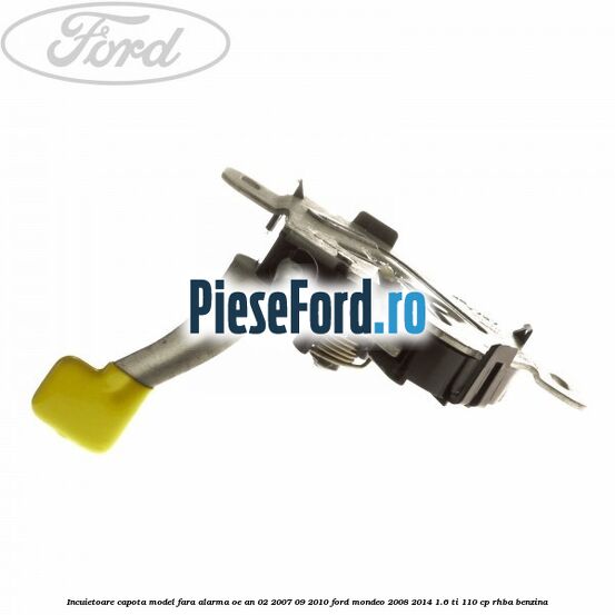 Incuietoare capota model fara alarma OE an 02/2007-09/2010 Ford Mondeo 2008-2014 1.6 Ti 110 cp RHBA benzina