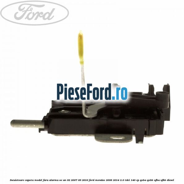 Incuietoare capota model fara alarma OE an 02/2007-09/2010 Ford Mondeo 2008-2014 2.0 TDCi 140 cp QXBA, QXBB, UFBA, UFBB diesel