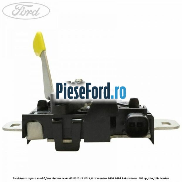 Incuietoare capota model fara alarma OE an 09/2010-12/2014 Ford Mondeo 2008-2014 1.6 EcoBoost 160 cp JTBA, JTBB benzina