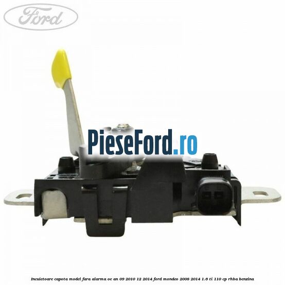 Incuietoare capota model fara alarma OE an 09/2010-12/2014 Ford Mondeo 2008-2014 1.6 Ti 110 cp Incuietoare capota model fara alarma OE an 09/2010-12/2014 Ford Mondeo 2008-2014 1.6 Ti 110 cp RHBA benzina