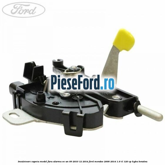 Incuietoare capota model fara alarma OE an 09/2010-12/2014 Ford Mondeo 2008-2014 1.6 Ti 120 cp KGBA benzina