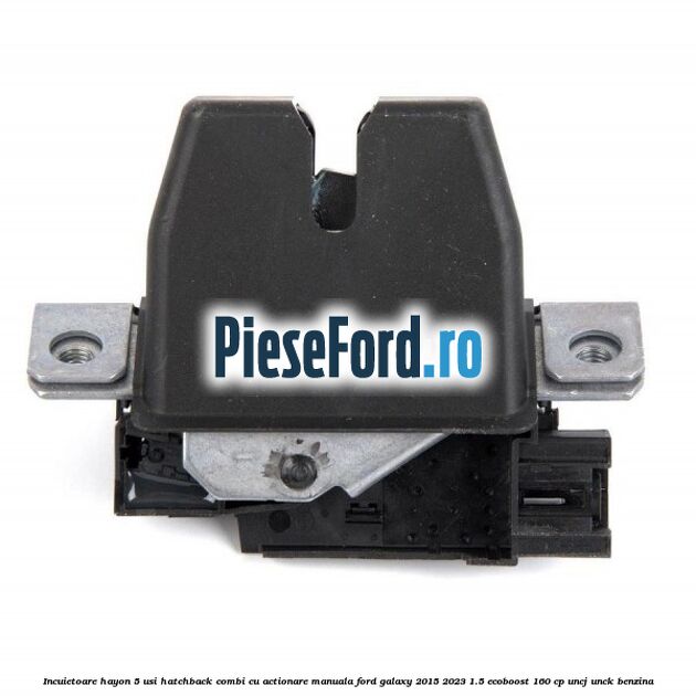 Incuietoare hayon 5 usi hatchback/combi cu actionare manuala Ford Galaxy 2015-2023 1.5 EcoBoost 160 cp UNCJ, UNCK benzina