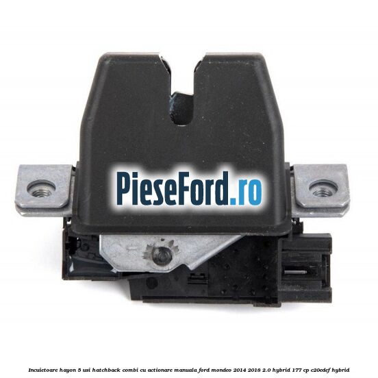Incuietoare hayon 5 usi hatchback/combi cu actionare manuala Ford Mondeo 2014-2018 2.0 Hybrid 177 cp C20EDEF hybrid