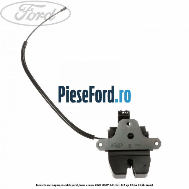 Incuietoare hayon cu cablu Ford Focus C-Max 2003-2007 1.8 TDCi 115 cp Incuietoare hayon cu cablu Ford Focus C-Max 2003-2007 1.8 TDCi 115 cp KKDA, KKDB diesel