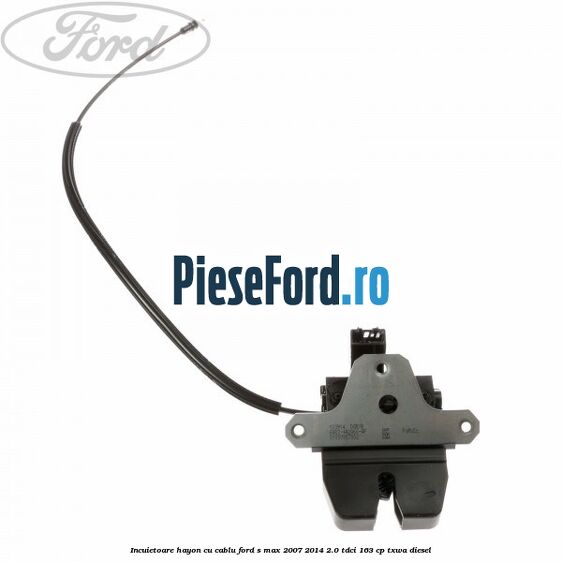 Incuietoare hayon cu cablu Ford S-Max 2007-2014 2.0 TDCi 163 cp TXWA diesel