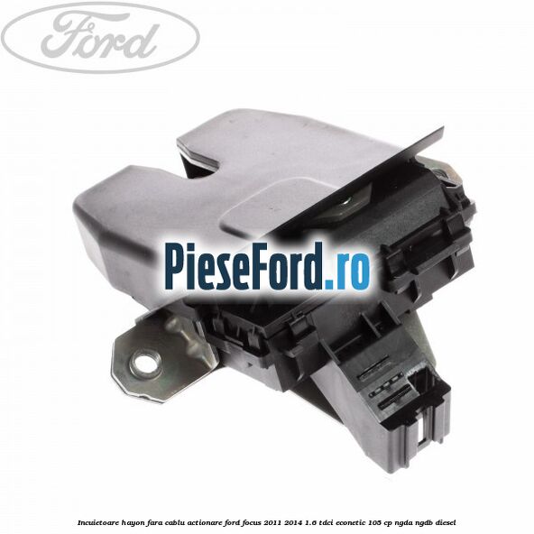 Incuietoare hayon fara cablu actionare Ford Focus 2011-2014 1.6 TDCi ECOnetic 105 cp NGDA, NGDB diesel