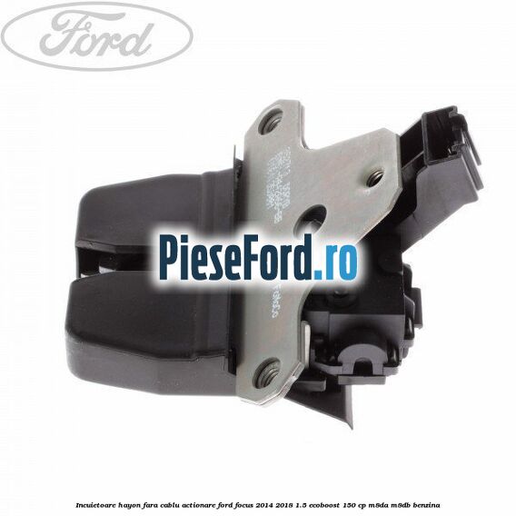 Incuietoare hayon fara cablu actionare Ford Focus 2014-2018 1.5 EcoBoost 150 cp M8DA, M8DB benzina