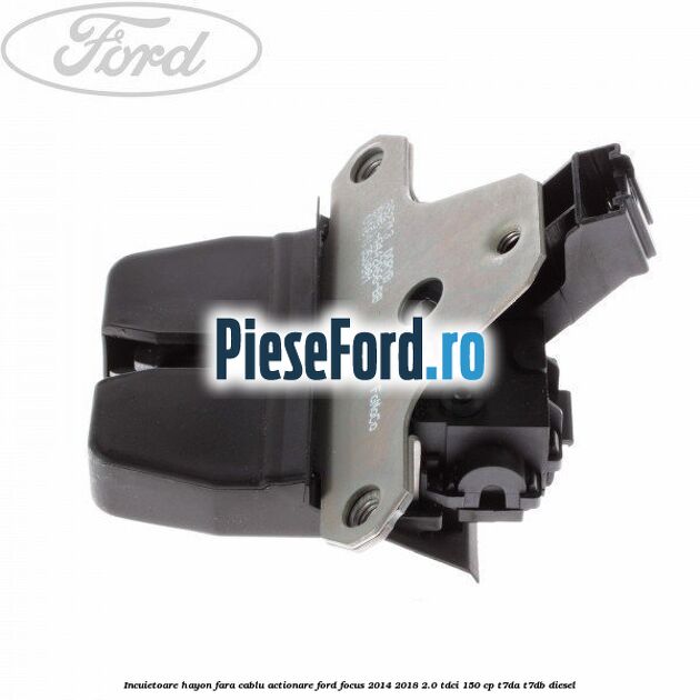 Incuietoare hayon fara cablu actionare Ford Focus 2014-2018 2.0 TDCi 150 cp T7DA, T7DB diesel