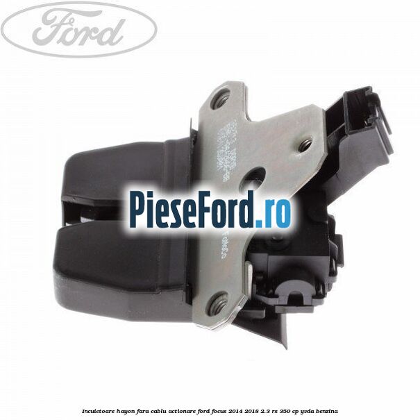 Incuietoare hayon fara cablu actionare Ford Focus 2014-2018 2.3 RS 350 cp YVDA benzina